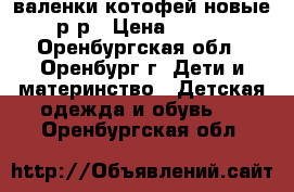 валенки котофей новые 23р-р › Цена ­ 1 000 - Оренбургская обл., Оренбург г. Дети и материнство » Детская одежда и обувь   . Оренбургская обл.